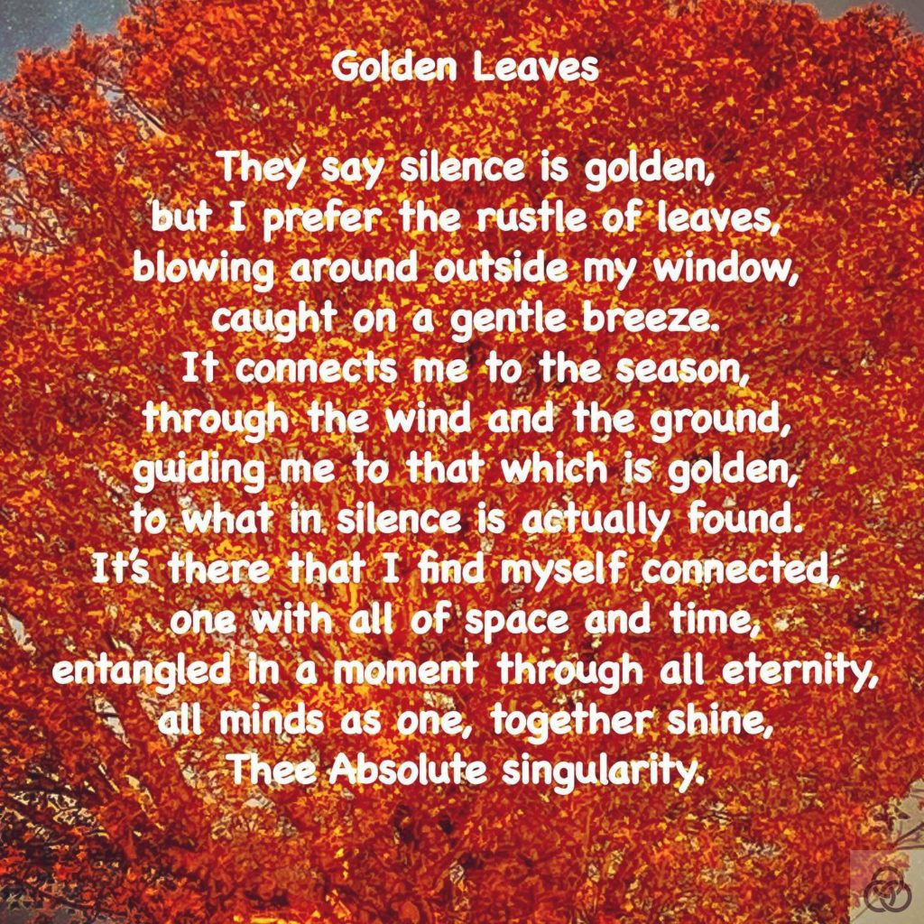“Golden Leaves”Are You Enlightened Yet? #AYEY #wordscanchangetheworld #poetry #poetrycommunity #poetrylovers #poetryofinstagram #poetryisnotdead #poetryislife #poetrysociety #writerscommunity #Meditation #meditationpoetry #becomeone #becomeonewithnature #becomeonewiththeuniverse #enlightenment #spiritualenlightenment #spiritualawakening #enlightenmentpoetry #enlightenment_art #enlightenmentquotes #enlightenmentistherevolution #meditationspace #meditationquotes #meditationart #meditationrevolution #meditationrevealsthetruth #meditationrevealstruth #meditationrevealsall